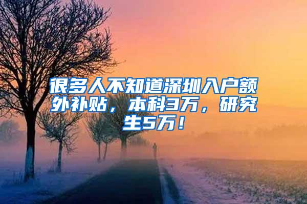 很多人不知道深圳入户额外补贴，本科3万，研究生5万！