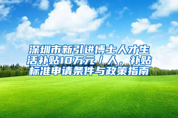 深圳市新引进博士人才生活补贴10万元／人，补贴标准申请条件与政策指南