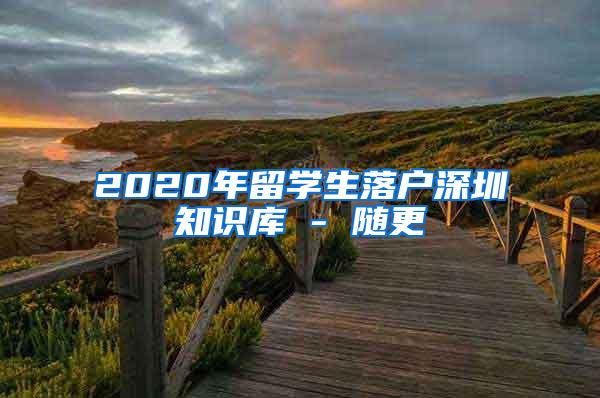 2020年留学生落户深圳知识库 - 随更