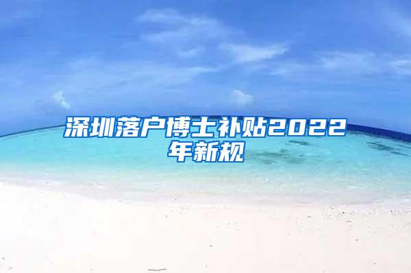 深圳落户博士补贴2022年新规