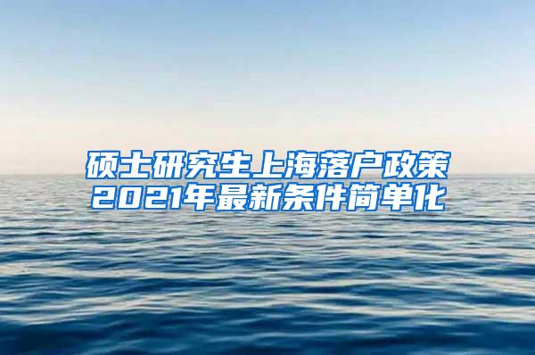 硕士研究生上海落户政策2021年最新条件简单化