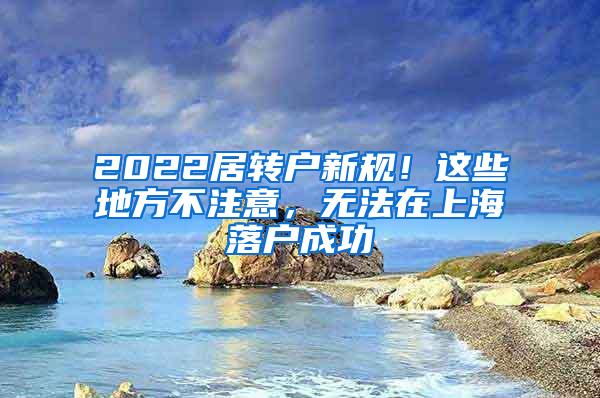 2022居转户新规！这些地方不注意，无法在上海落户成功