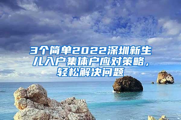 3个简单2022深圳新生儿入户集体户应对策略，轻松解决问题
