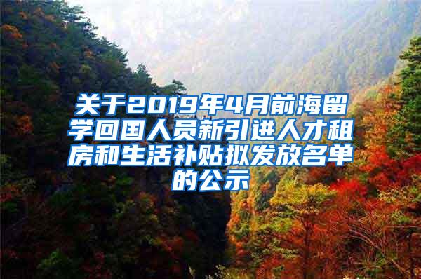 关于2019年4月前海留学回国人员新引进人才租房和生活补贴拟发放名单的公示