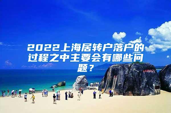 2022上海居转户落户的过程之中主要会有哪些问题？