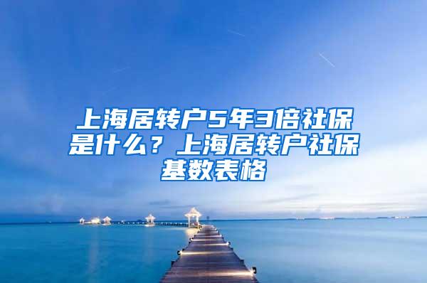 上海居转户5年3倍社保是什么？上海居转户社保基数表格