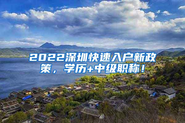 2022深圳快速入户新政策，学历+中级职称！