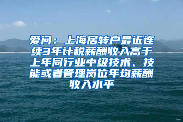 爱问：上海居转户最近连续3年计税薪酬收入高于上年同行业中级技术、技能或者管理岗位年均薪酬收入水平