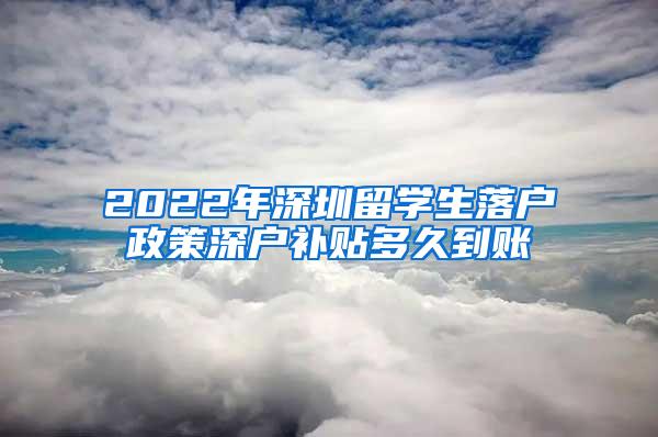 2022年深圳留学生落户政策深户补贴多久到账