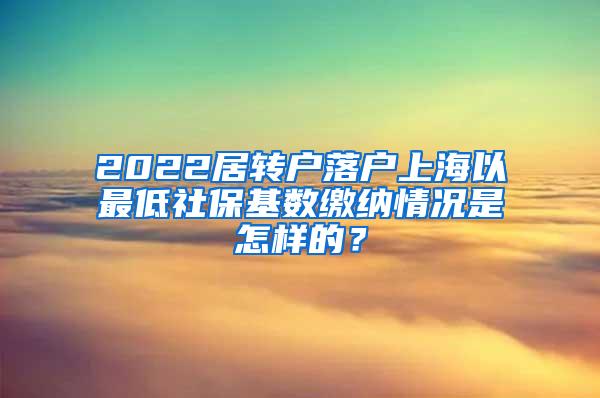 2022居转户落户上海以最低社保基数缴纳情况是怎样的？