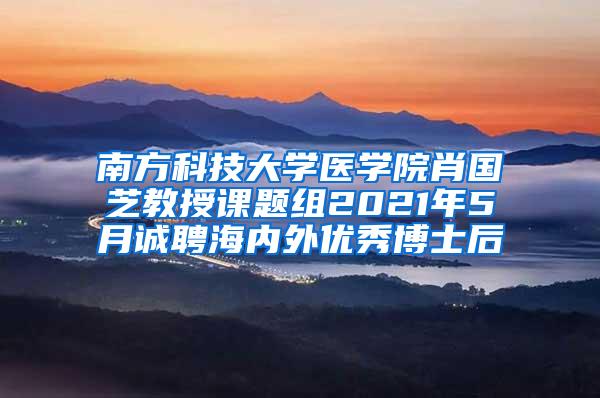 南方科技大学医学院肖国芝教授课题组2021年5月诚聘海内外优秀博士后