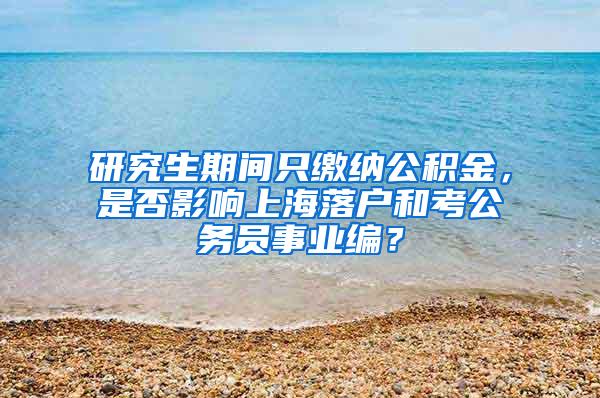 研究生期间只缴纳公积金，是否影响上海落户和考公务员事业编？