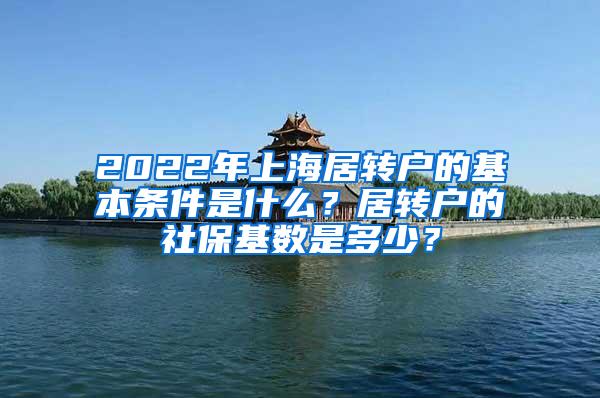 2022年上海居转户的基本条件是什么？居转户的社保基数是多少？