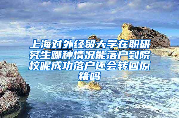 上海对外经贸大学在职研究生哪种情况能落户到院校呢成功落户还会转回原籍吗