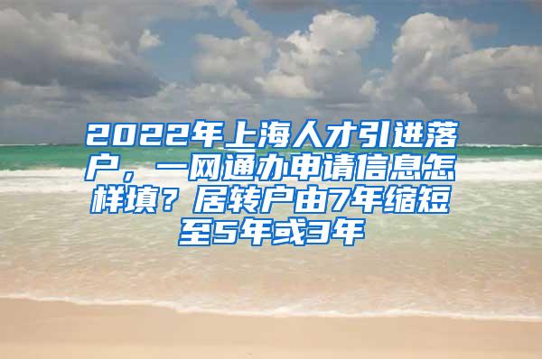 2022年上海人才引进落户，一网通办申请信息怎样填？居转户由7年缩短至5年或3年