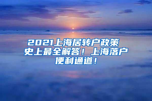 2021上海居转户政策 史上最全解答！上海落户便利通道！