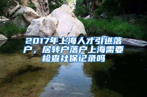 2017年上海人才引进落户，居转户落户上海需要检查社保记录吗