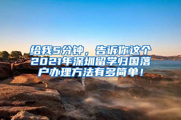 给我5分钟，告诉你这个2021年深圳留学归国落户办理方法有多简单！