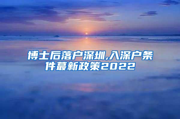 博士后落户深圳,入深户条件蕞新政策2022