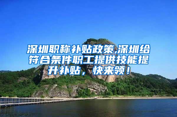 深圳职称补贴政策,深圳给符合条件职工提供技能提升补贴，快来领！