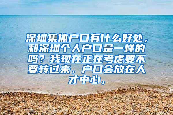 深圳集体户口有什么好处，和深圳个人户口是一样的吗？我现在正在考虑要不要转过来，户口会放在人才中心，