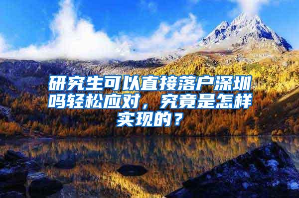 研究生可以直接落户深圳吗轻松应对，究竟是怎样实现的？