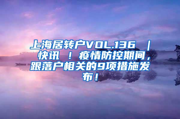 上海居转户VOL.136 ｜ 快讯 ！疫情防控期间，跟落户相关的9项措施发布！