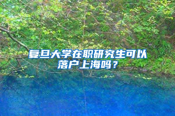 复旦大学在职研究生可以落户上海吗？