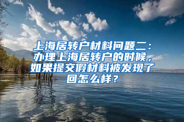 上海居转户材料问题二：办理上海居转户的时候，如果提交假材料被发现了回怎么样？