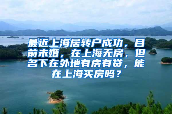 最近上海居转户成功，目前未婚，在上海无房，但名下在外地有房有贷，能在上海买房吗？