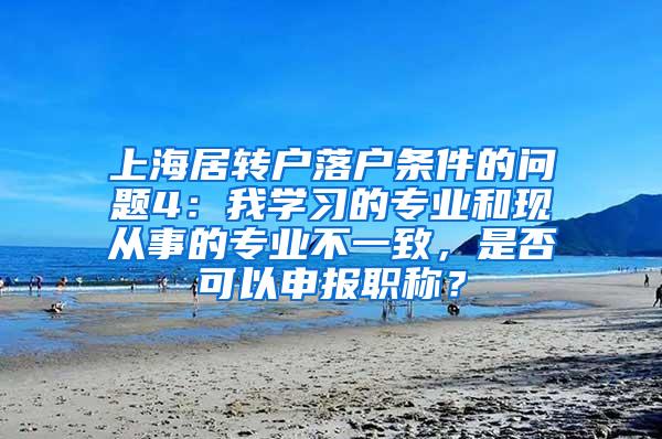 上海居转户落户条件的问题4：我学习的专业和现从事的专业不一致，是否可以申报职称？