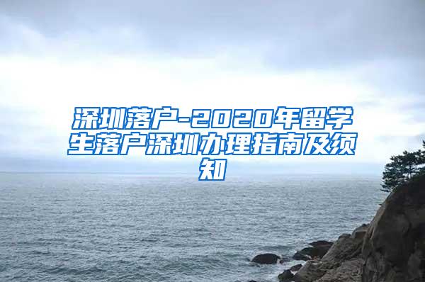 深圳落户-2020年留学生落户深圳办理指南及须知