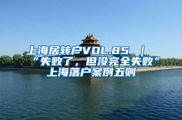 上海居转户VOL.85 ｜ “失败了，但没完全失败”上海落户案例五则