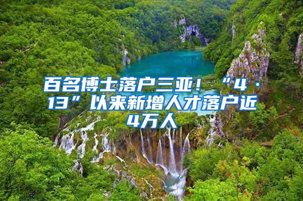 百名博士落户三亚！“4·13”以来新增人才落户近4万人