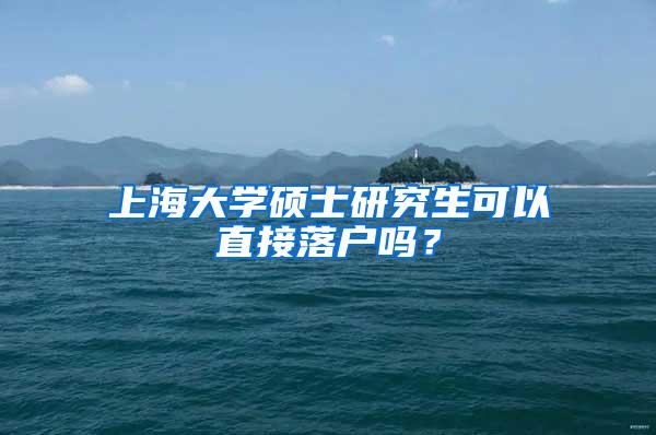 上海大学硕士研究生可以直接落户吗？