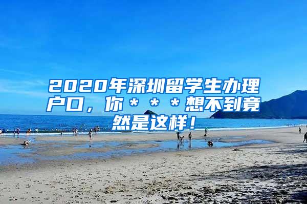 2020年深圳留学生办理户口，你＊＊＊想不到竟然是这样！