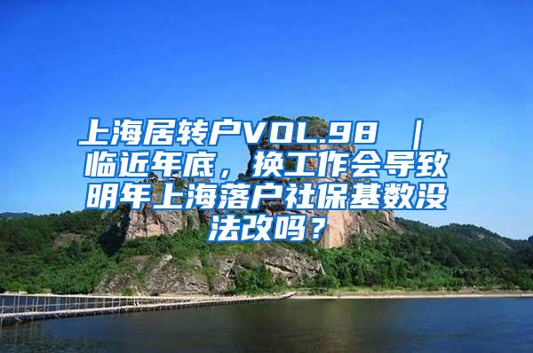 上海居转户VOL.98 ｜ 临近年底，换工作会导致明年上海落户社保基数没法改吗？