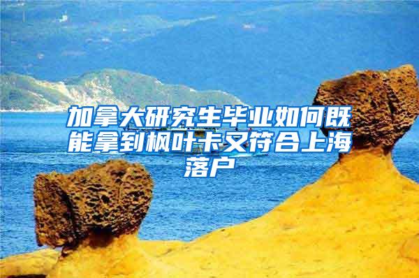 加拿大研究生毕业如何既能拿到枫叶卡又符合上海落户