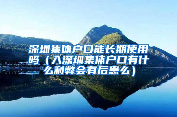 深圳集体户口能长期使用吗（入深圳集体户口有什么利弊会有后患么）