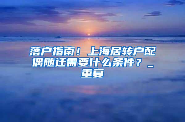 落户指南！上海居转户配偶随迁需要什么条件？_重复