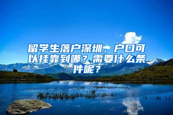 留学生落户深圳，户口可以挂靠到哪？需要什么条件呢？