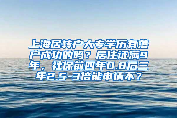 上海居转户大专学历有落户成功的吗？居住证满9年，社保前四年0.8后三年2.5-3倍能申请不？