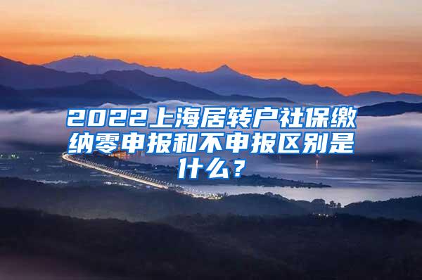 2022上海居转户社保缴纳零申报和不申报区别是什么？