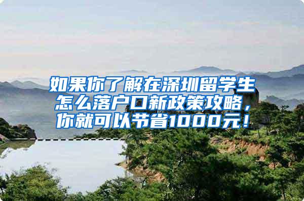 如果你了解在深圳留学生怎么落户口新政策攻略，你就可以节省1000元！