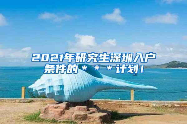 2021年研究生深圳入户条件的＊＊＊计划！