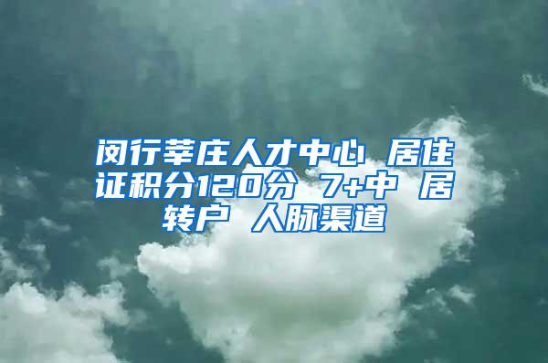 闵行莘庄人才中心 居住证积分120分 7+中 居转户 人脉渠道