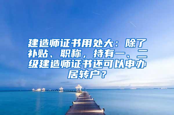 建造师证书用处大：除了补贴、职称，持有一、二级建造师证书还可以申办居转户？