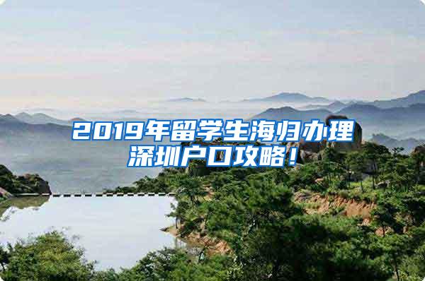 2019年留学生海归办理深圳户口攻略！