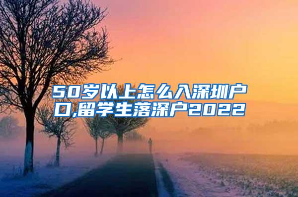 50岁以上怎么入深圳户口,留学生落深户2022