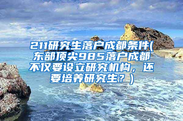 211研究生落户成都条件(东部顶尖985落户成都不仅要设立研究机构，还要培养研究生？)